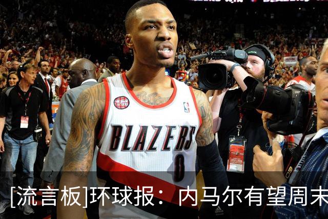 [流言板]环球报：内马尔有望周末联赛回归，他会履行完合同再定未来